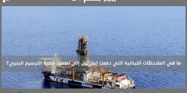 ما هي الملاحظات اللبنانية التي دفعت إسرائيل إلى تصعيد قضية الترسيم البحري؟