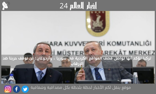 تركيا تؤكد أنها تواصل قصف المواقع الكردية في سوريا ، وأردوغان: لن نوقف حربنا ضد الإرهاب