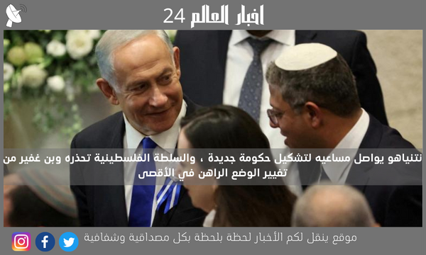نتنياهو يواصل مساعيه لتشكيل حكومة جديدة ، والسلطة الفلسطينية تحذره وبن غفير من تغيير الوضع الراهن في الأقصى