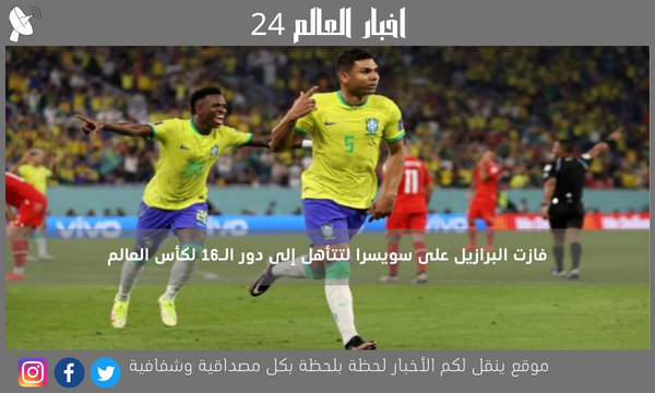 فازت البرازيل على سويسرا لتتأهل إلى دور الـ16 لكأس العالم