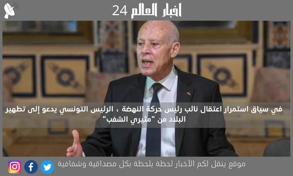 في سياق استمرار اعتقال نائب رئيس حركة النهضة ، الرئيس التونسي يدعو إلى تطهير البلاد من “مثيري الشغب”