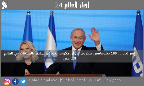 إسرائيل .. 100 دبلوماسي يحذرون من أن حكومة نتنياهو ستضر بالعلاقات مع العالم الخارجي