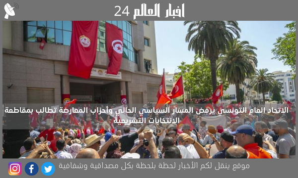 الاتحاد العام التونسي يرفض المسار السياسي الحالي وأحزاب المعارضة تطالب بمقاطعة الانتخابات التشريعية