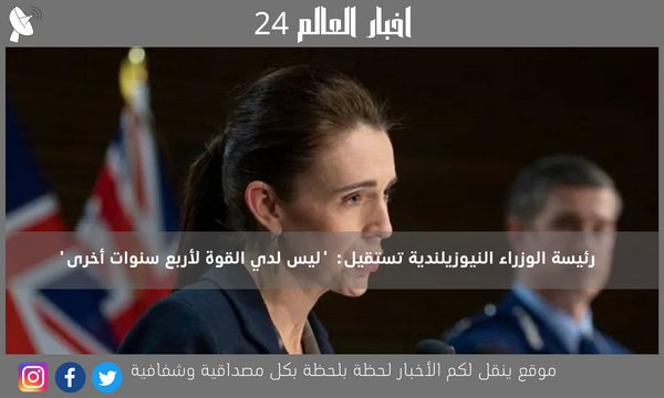رئيسة الوزراء النيوزيلندية تستقيل: ‘ليس لدي القوة لأربع سنوات أخرى’