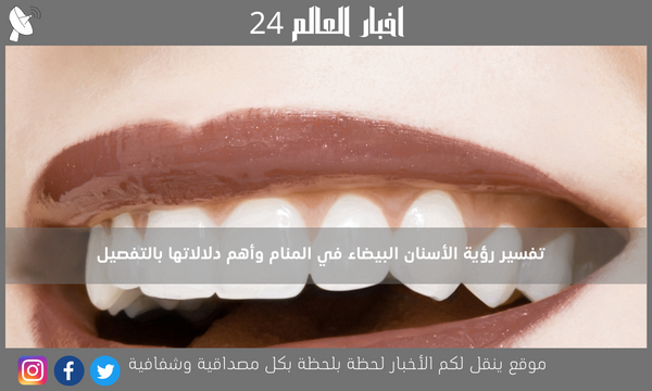 تفسير رؤية الأسنان البيضاء في المنام وأهم دلالاتها بالتفصيل