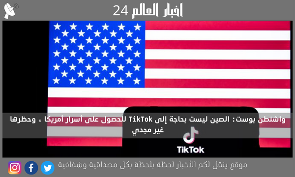 واشنطن بوست: الصين ليست بحاجة إلى TikTok للحصول على أسرار أمريكا ، وحظرها غير مجدي