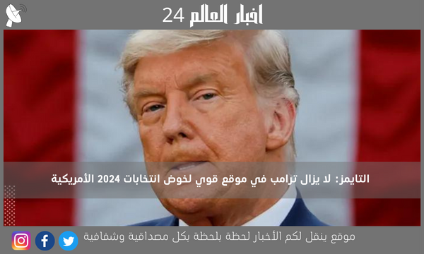 التايمز: لا يزال ترامب في موقع قوي لخوض انتخابات 2024 الأمريكية