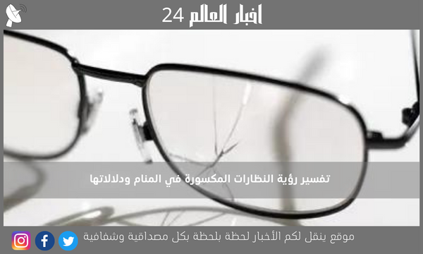 تفسير رؤية النظارات المكسورة في المنام ودلالاتها