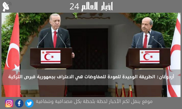 أردوغان: الطريقة الوحيدة للعودة للمفاوضات هي الاعتراف بجمهورية قبرص التركية