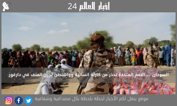 السودان .. الامم المتحدة تحذر من كارثة انسانية وواشنطن تدين العنف في دارفور