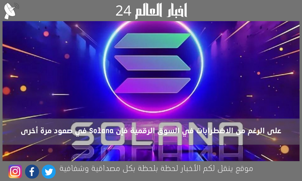 على الرغم من الاضطرابات في السوق الرقمية فإن Solana في صعود مرة أخرى