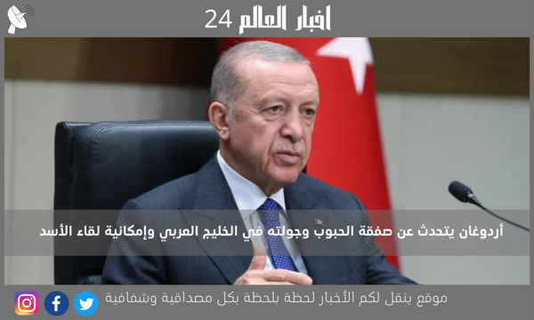 أردوغان يتحدث عن صفقة الحبوب وجولته في الخليج العربي وإمكانية لقاء الأسد