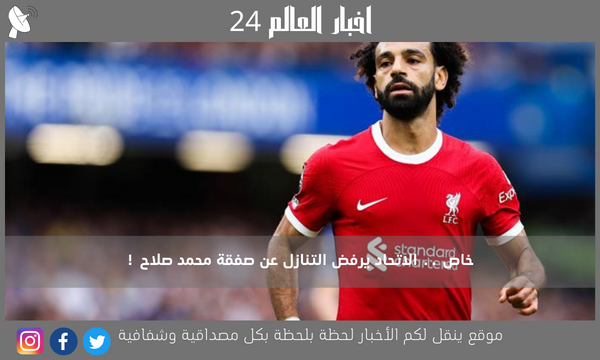 خاص .. الاتحاد يرفض التنازل عن صفقة محمد صلاح !