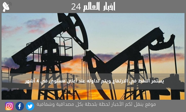يستمر النفط في الارتفاع ويتم تداوله عند أعلى مستوى في 4 أشهر